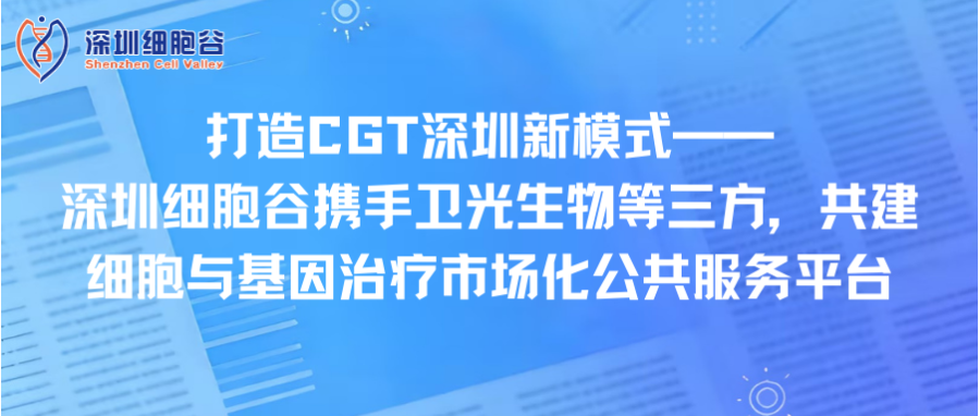 打造CGT深圳新模式—— 深圳凯发K8携手卫光生物等三方，共建细胞与基因治疗市场化公共服务平台